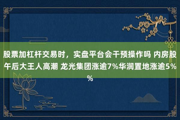 股票加杠杆交易时，实盘平台会干预操作吗 内房股午后大王人高潮 龙光集团涨逾7%华润置地涨逾5%