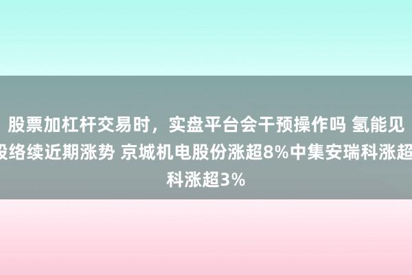 股票加杠杆交易时，实盘平台会干预操作吗 氢能见解股络续近期涨势 京城机电股份涨超8%中集安瑞科涨超3%