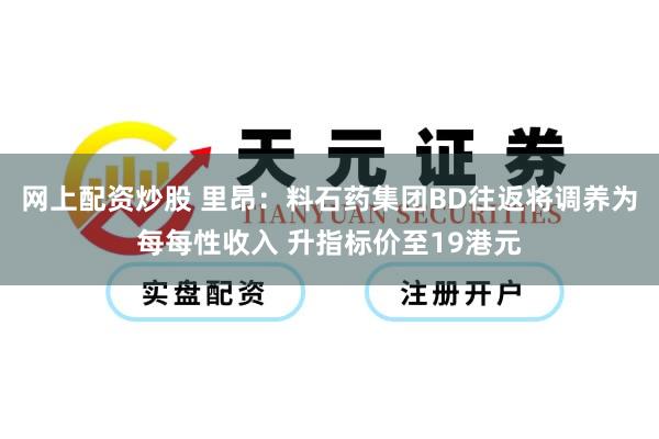 网上配资炒股 里昂：料石药集团BD往返将调养为每每性收入 升指标价至19港元