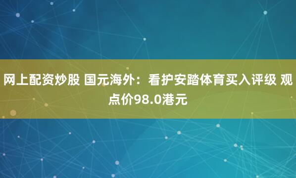 网上配资炒股 国元海外：看护安踏体育买入评级 观点价98.0港元