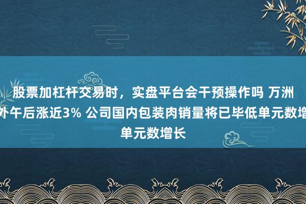股票加杠杆交易时，实盘平台会干预操作吗 万洲海外午后涨近3% 公司国内包装肉销量将已毕低单元数增长