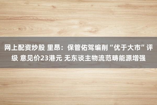 网上配资炒股 里昂：保管佑驾编削“优于大市”评级 意见价23港元 无东谈主物流范畴能源增强