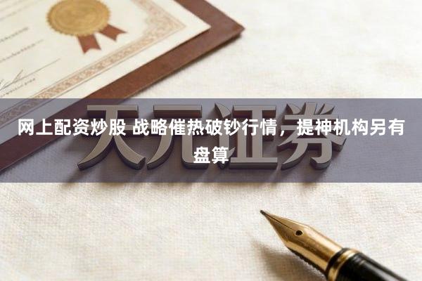 网上配资炒股 战略催热破钞行情，提神机构另有盘算