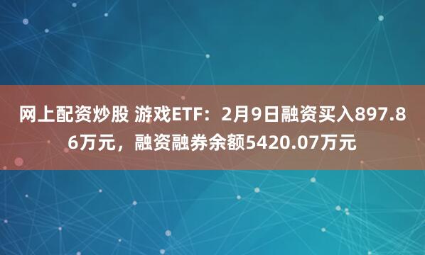 网上配资炒股 游戏ETF：2月9日融资买入897.86万元，融资融券余额5420.07万元