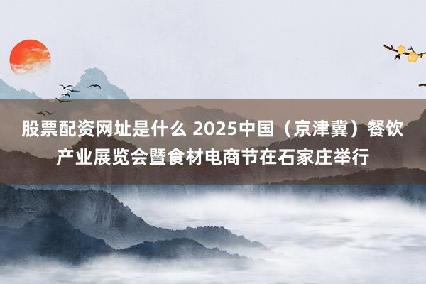 股票配资网址是什么 2025中国（京津冀）餐饮产业展览会暨食材电商节在石家庄举行