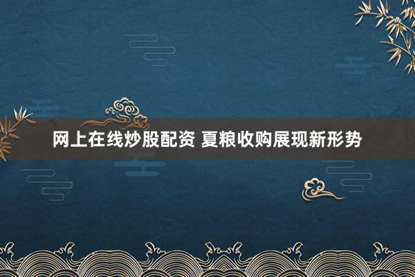 网上在线炒股配资 夏粮收购展现新形势