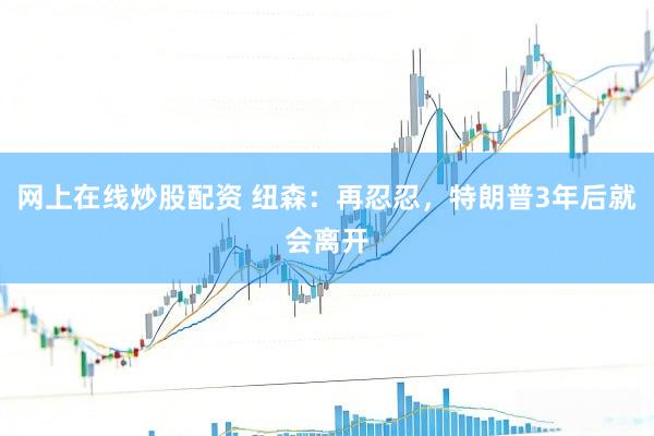 网上在线炒股配资 纽森：再忍忍，特朗普3年后就会离开