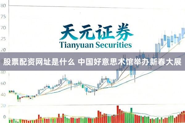 股票配资网址是什么 中国好意思术馆举办新春大展