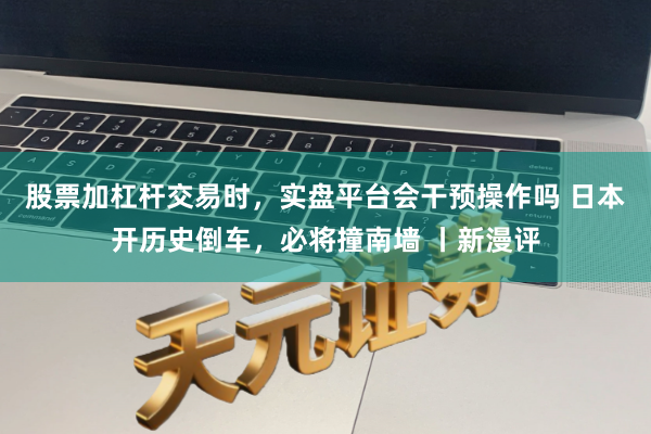 股票加杠杆交易时，实盘平台会干预操作吗 日本开历史倒车，必将撞南墙 丨新漫评
