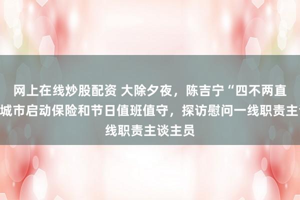 网上在线炒股配资 大除夕夜，陈吉宁“四不两直”查抄城市启动保险和节日值班值守，探访慰问一线职责主谈主员
