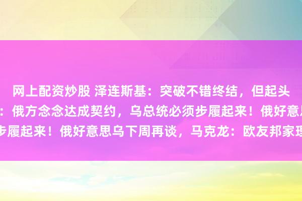 网上配资炒股 泽连斯基：突破不错终结，但起头要终结多礼面！特朗普：俄方念念达成契约，乌总统必须步履起来！俄好意思乌下周再谈，马克龙：欧友邦家理当上桌