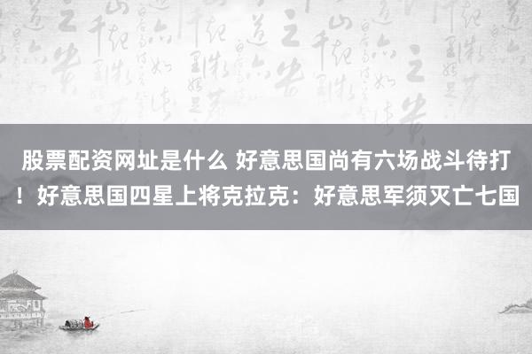 股票配资网址是什么 好意思国尚有六场战斗待打！好意思国四星上将克拉克：好意思军须灭亡七国