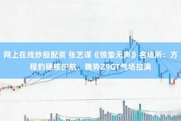 网上在线炒股配资 张艺谋《惊蛰无声》名场所：方程豹硬核护航，腾势Z9GT气场拉满