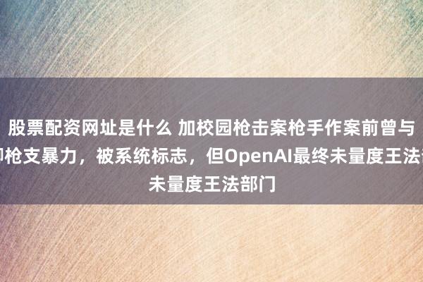 股票配资网址是什么 加校园枪击案枪手作案前曾与AI聊枪支暴力，被系统标志，但OpenAI最终未量度王法部门