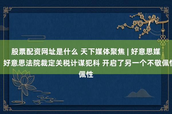 股票配资网址是什么 天下媒体聚焦 | 好意思媒：好意思法院裁定关税计谋犯科 开启了另一个不敬佩性