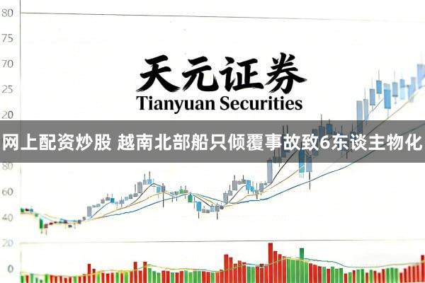 网上配资炒股 越南北部船只倾覆事故致6东谈主物化