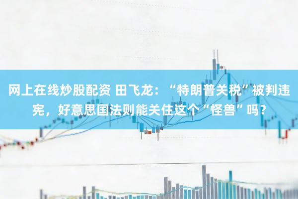 网上在线炒股配资 田飞龙：“特朗普关税”被判违宪，好意思国法则能关住这个“怪兽”吗？