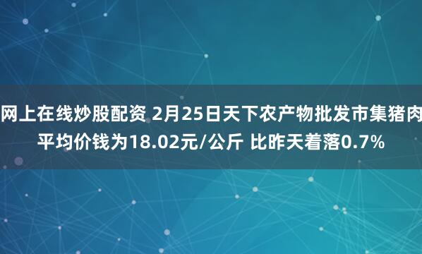 网上在线炒股配资 2月25日天下农产物批发市集猪肉平均价钱为18.02元/公斤 比昨天着落0.7%