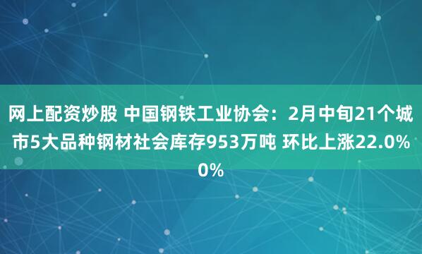 网上配资炒股 中国钢铁工业协会：2月中旬21个城市5大品种钢材社会库存953万吨 环比上涨22.0%