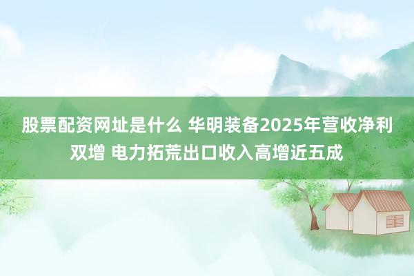 股票配资网址是什么 华明装备2025年营收净利双增 电力拓荒出口收入高增近五成
