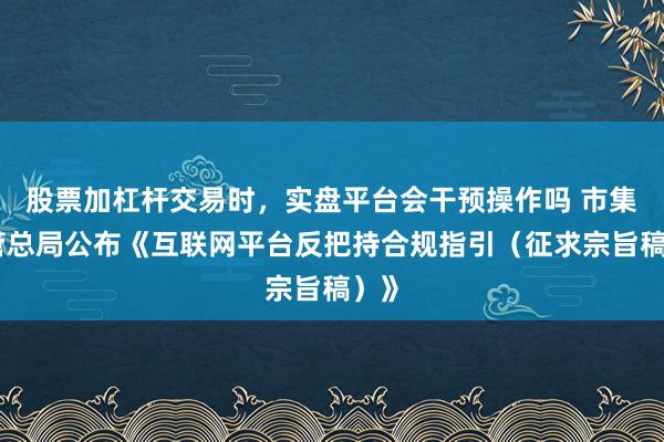 股票加杠杆交易时，实盘平台会干预操作吗 市集监管总局公布《互联网平台反把持合规指引（征求宗旨稿）》