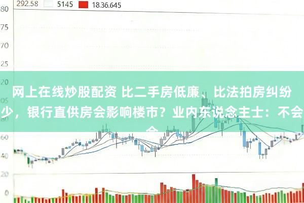 网上在线炒股配资 比二手房低廉、比法拍房纠纷少，银行直供房会影响楼市？业内东说念主士：不会