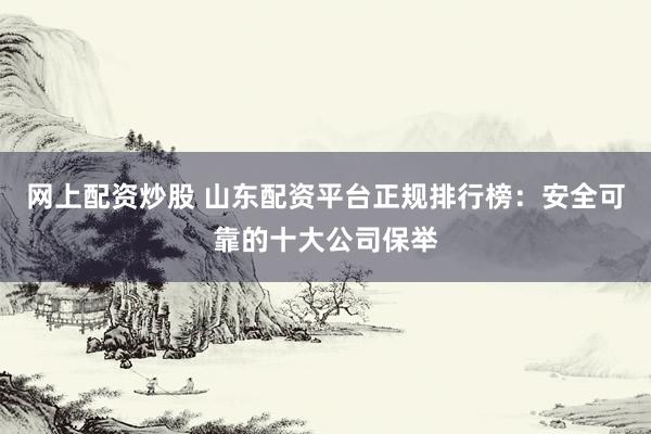 网上配资炒股 山东配资平台正规排行榜：安全可靠的十大公司保举
