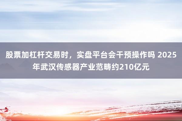 股票加杠杆交易时，实盘平台会干预操作吗 2025年武汉传感器产业范畴约210亿元