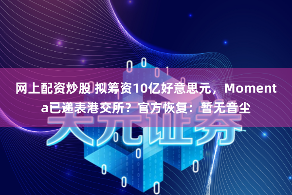 网上配资炒股 拟筹资10亿好意思元，Momenta已递表港交所？官方恢复：暂无音尘