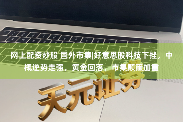 网上配资炒股 国外市集|好意思股科技下挫，中概逆势走强，黄金回落，市集颠簸加重