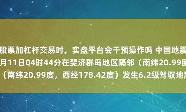 股票加杠杆交易时，实盘平台会干预操作吗 中国地震台网自动测定：02月11日04时44分在斐济群岛地区隔邻（南纬20.99度，西经178.42度）发生6.2级驾驭地震（深源）