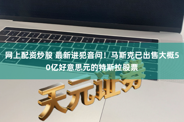 网上配资炒股 最新进犯音问！马斯克已出售大概50亿好意思元的特斯拉股票
