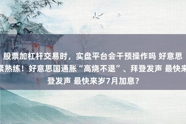 股票加杠杆交易时，实盘平台会干预操作吗 好意思联储靠近要紧熟练！好意思国通胀“高烧不退”、拜登发声 最快来岁7月加息？