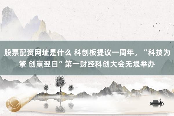 股票配资网址是什么 科创板提议一周年,“科技为擎 创赢翌日”第一财经科创大会无垠举办
