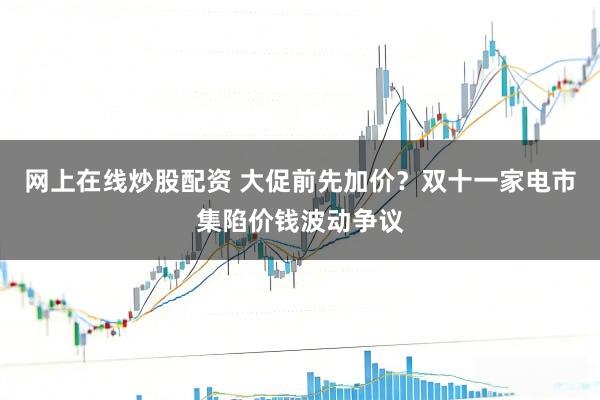 网上在线炒股配资 大促前先加价？双十一家电市集陷价钱波动争议