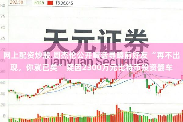 网上配资炒股 周杰伦公开喊话寻畴前好友 “再不出现，你就已矣” 疑因2300万元比特币投资翻车