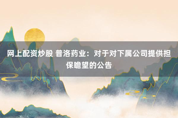 网上配资炒股 普洛药业：对于对下属公司提供担保瞻望的公告