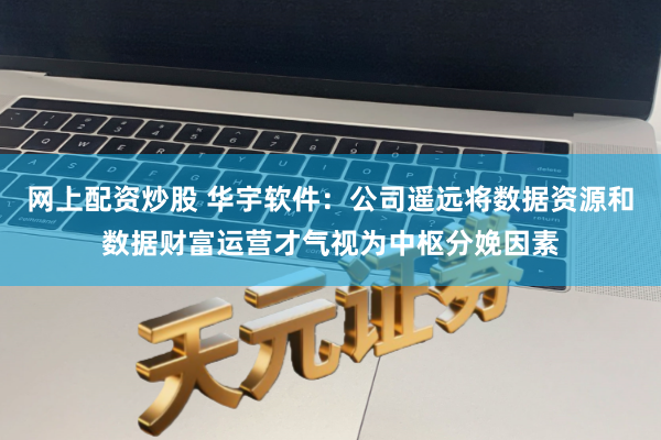 网上配资炒股 华宇软件：公司遥远将数据资源和数据财富运营才气视为中枢分娩因素