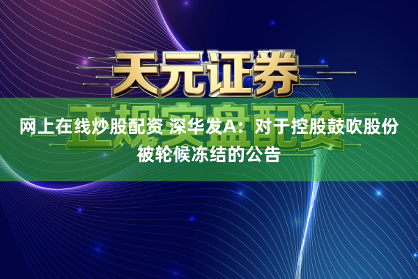 网上在线炒股配资 深华发A：对于控股鼓吹股份被轮候冻结的公告
