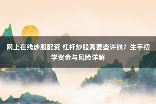 网上在线炒股配资 杠杆炒股需要些许钱?生手初学资金与风险详解
