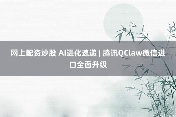 网上配资炒股 AI进化速递 | 腾讯QClaw微信进口全面升级
