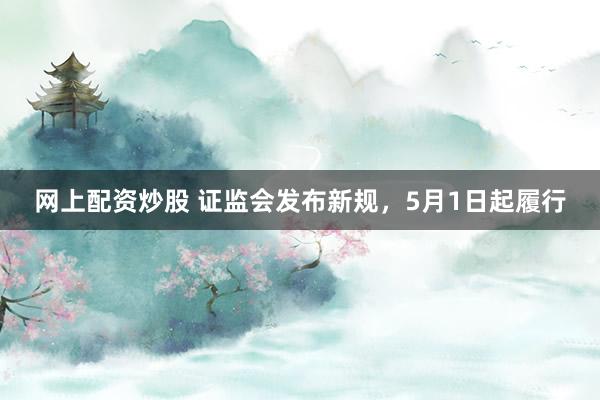网上配资炒股 证监会发布新规,5月1日起履行
