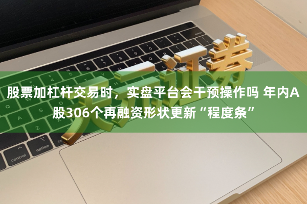 股票加杠杆交易时,实盘平台会干预操作吗 年内A股306个再融资形状更新“程度条”