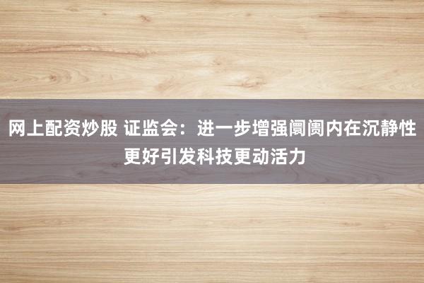网上配资炒股 证监会:进一步增强阛阓内在沉静性 更好引发科技更动活力