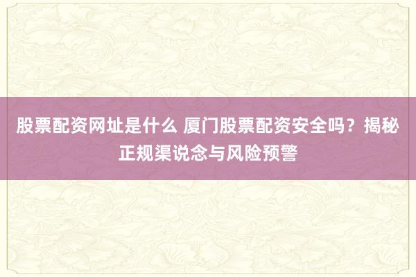 股票配资网址是什么 厦门股票配资安全吗?揭秘正规渠说念与风险预警