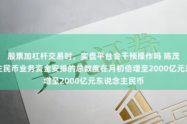 股票加杠杆交易时,实盘平台会干预操作吗 陈茂波:东说念主民币业务资金安排的总数度在月初倍增至2000亿元东说念主民币