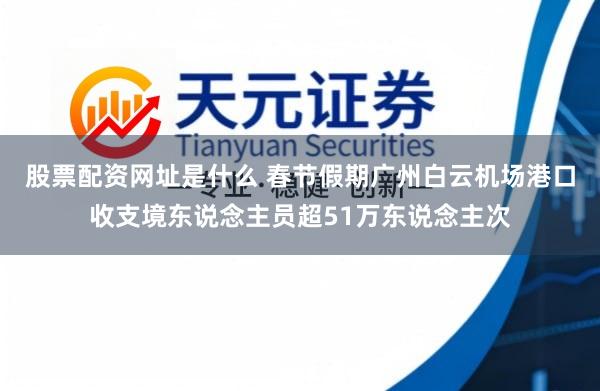 股票配资网址是什么 春节假期广州白云机场港口收支境东说念主员超51万东说念主次