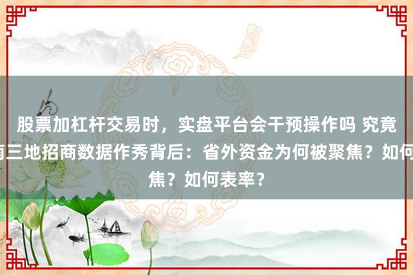 股票加杠杆交易时,实盘平台会干预操作吗 究竟|河南三地招商数据作秀背后:省外资金为何被聚焦?如何表率?