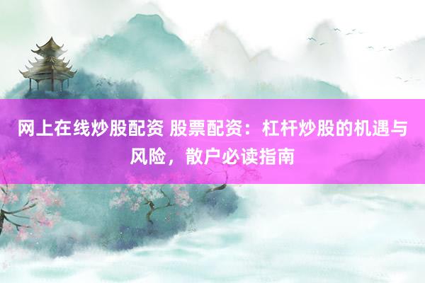 网上在线炒股配资 股票配资：杠杆炒股的机遇与风险，散户必读指南