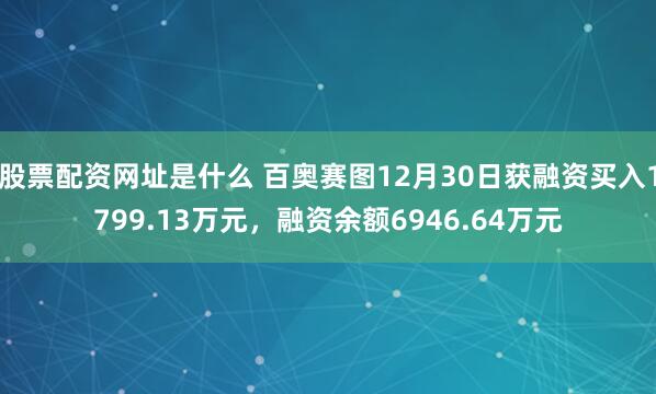股票配资网址是什么 百奥赛图12月30日获融资买入1799.13万元，融资余额6946.64万元